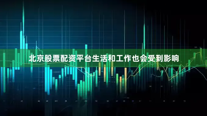 北京股票配资平台生活和工作也会受到影响