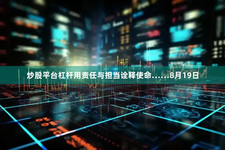 炒股平台杠杆用责任与担当诠释使命……8月19日