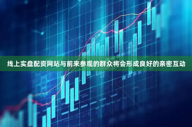 线上实盘配资网站与前来参观的群众将会形成良好的亲密互动