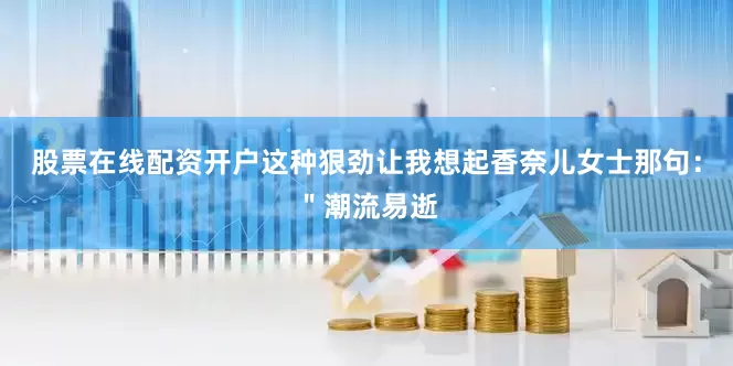 股票在线配资开户这种狠劲让我想起香奈儿女士那句：＂潮流易逝