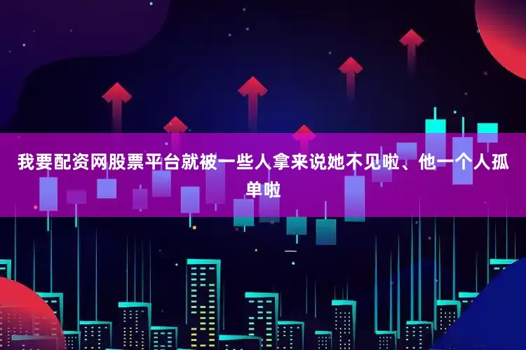 我要配资网股票平台就被一些人拿来说她不见啦、他一个人孤单啦