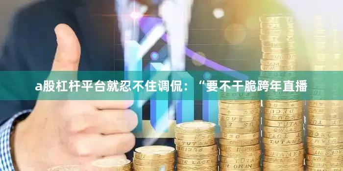 a股杠杆平台就忍不住调侃：“要不干脆跨年直播