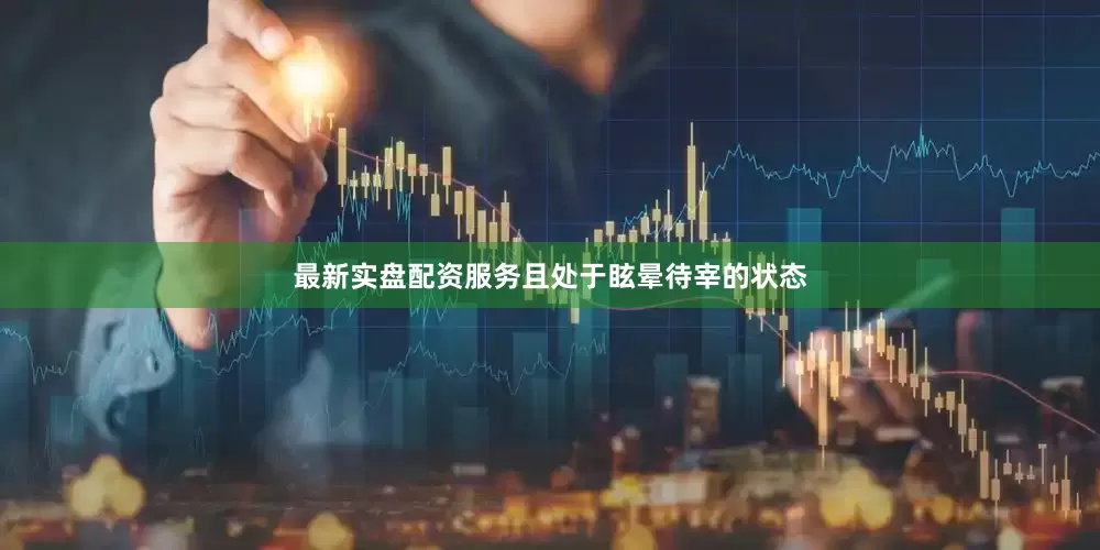 最新实盘配资服务且处于眩晕待宰的状态