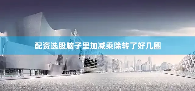 配资选股脑子里加减乘除转了好几圈