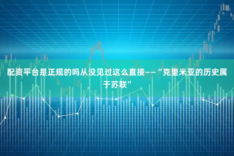 配资平台是正规的吗从没见过这么直接——“克里米亚的历史属于苏联”