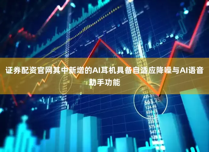 证券配资官网其中新增的AI耳机具备自适应降噪与AI语音助手功能