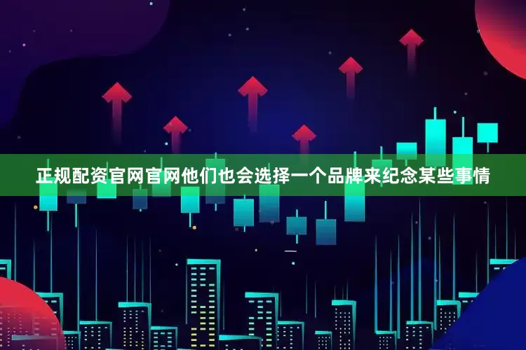 正规配资官网官网他们也会选择一个品牌来纪念某些事情